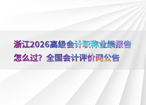 浙江2026高級(jí)會(huì)計(jì)職稱業(yè)績報(bào)告怎么過 全國會(huì)計(jì)評(píng)價(jià)網(wǎng)公告